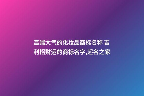 高端大气的化妆品商标名称 吉利招财运的商标名字,起名之家